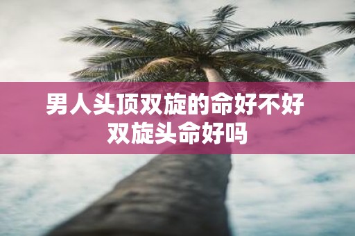 男人头顶双旋的命好不好 双旋头命好吗
