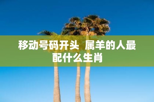移动号码开头 属羊的人最配什么生肖