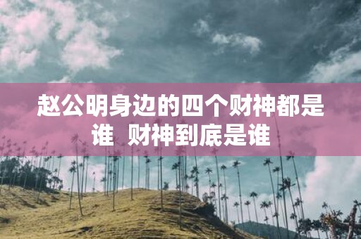 赵公明身边的四个财神都是谁 财神到底是谁