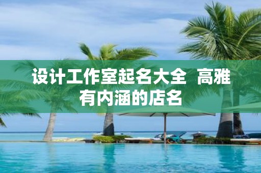 设计工作室起名大全 高雅有内涵的店名