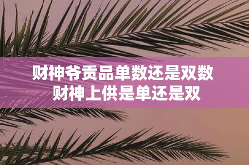 财神爷贡品单数还是双数 财神上供是单还是双