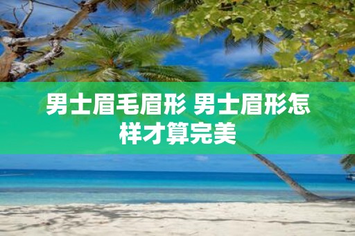 男士眉毛眉形 男士眉形怎样才算完美