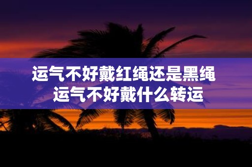 运气不好戴红绳还是黑绳 运气不好戴什么转运