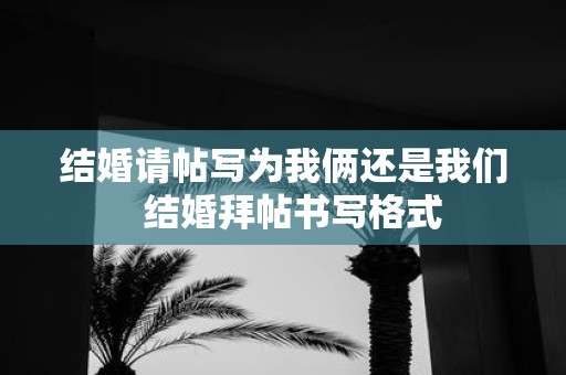 结婚请帖写为我俩还是我们 结婚拜帖书写格式