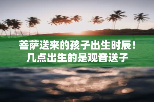 菩萨送来的孩子出生时辰！几点出生的是观音送子