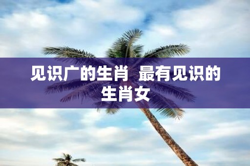 见识广的生肖 最有见识的生肖女