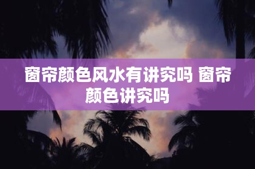 窗帘颜色风水有讲究吗 窗帘颜色讲究吗
