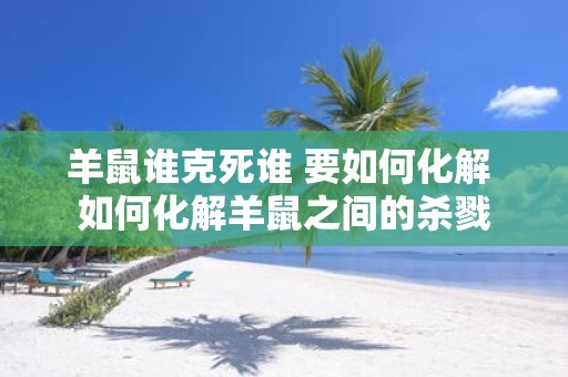 羊鼠谁克死谁 要如何化解 如何化解羊鼠之间的杀戮