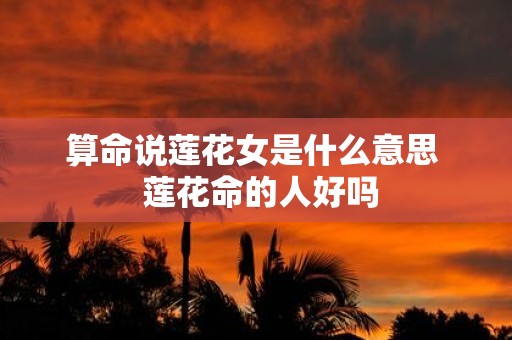 算命说莲花女是什么意思 莲花命的人好吗