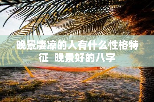 晚景凄凉的人有什么性格特征 晚景好的八字