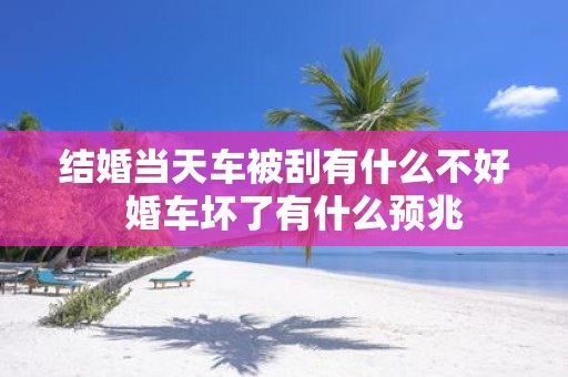 结婚当天车被刮有什么不好 婚车坏了有什么预兆