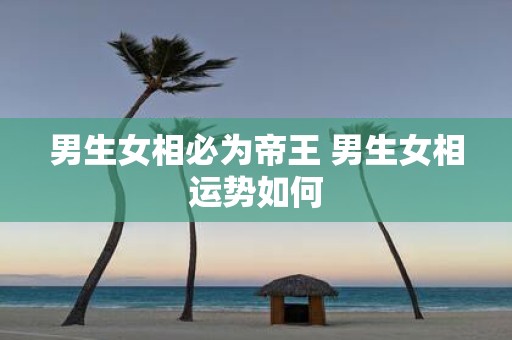 男生女相必为帝王 男生女相运势如何