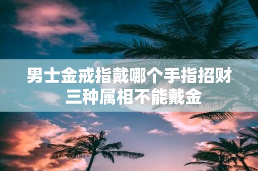 男士金戒指戴哪个手指招财 三种属相不能戴金