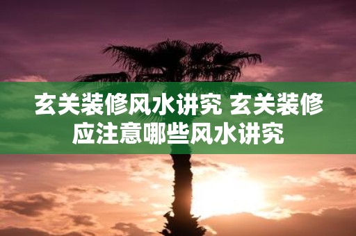 玄关装修风水讲究 玄关装修应注意哪些风水讲究