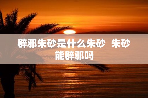 辟邪朱砂是什么朱砂 朱砂能辟邪吗