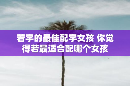 若字的最佳配字女孩 你觉得若最适合配哪个女孩