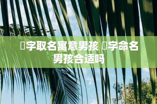 芃字取名寓意男孩 芃字命名男孩合适吗
