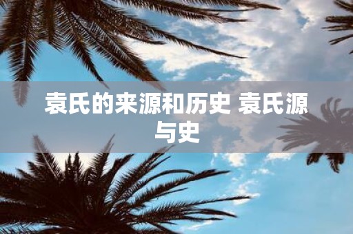 袁氏的来源和历史 袁氏源与史