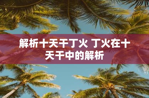 解析十天干丁火 丁火在十天干中的解析