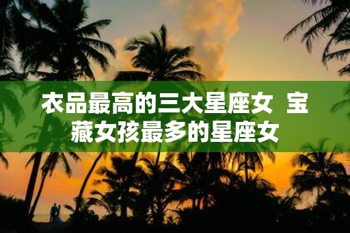 衣品最高的三大星座女 宝藏女孩最多的星座女