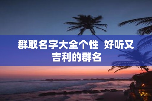 群取名字大全个性 好听又吉利的群名