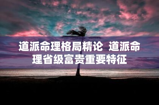 道派命理格局精论 道派命理省级富贵重要特征