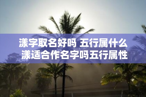 漾字取名好吗 五行属什么 漾适合作名字吗五行属性是什么