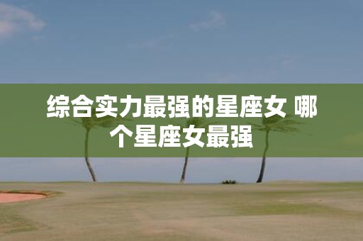 综合实力最强的星座女 哪个星座女最强