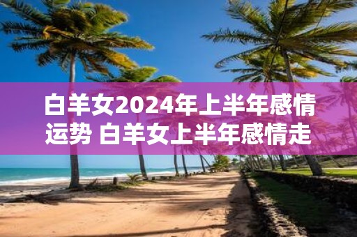 白羊女2025年上半年感情运势 白羊女上半年感情走向