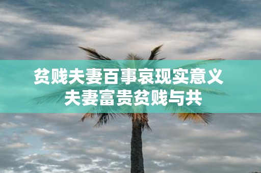 贫贱夫妻百事哀现实意义 夫妻富贵贫贱与共