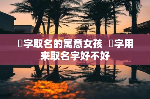翀字取名的寓意女孩 翀字用来取名字好不好