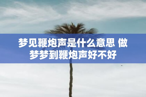 梦见鞭炮声是什么意思 做梦梦到鞭炮声好不好