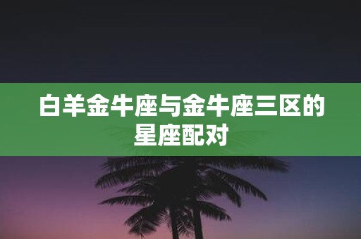 白羊金牛座与金牛座三区的星座配对