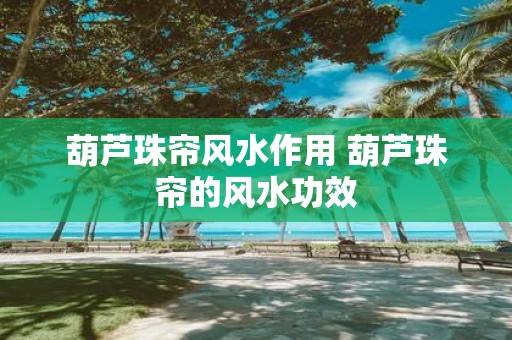 葫芦珠帘风水作用 葫芦珠帘的风水功效