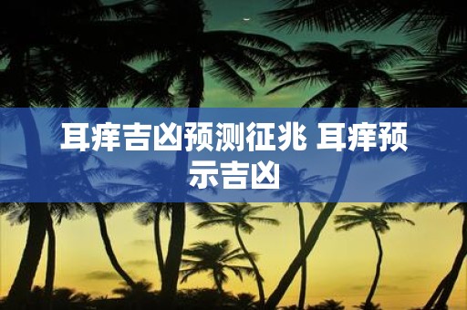 耳痒吉凶预测征兆 耳痒预示吉凶