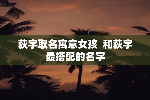 荻字取名寓意女孩 和荻字最搭配的名字