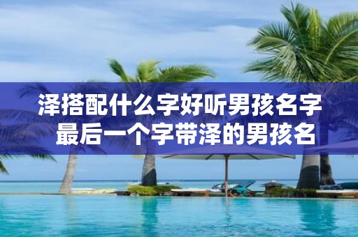 泽搭配什么字好听男孩名字 最后一个字带泽的男孩名字