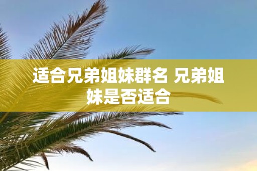 适合兄弟姐妹群名 兄弟姐妹是否适合