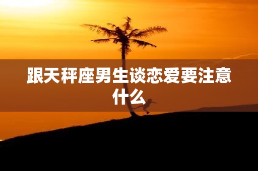 跟天秤座男生谈恋爱要注意什么