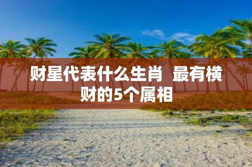 财星代表什么生肖 最有横财的5个属相