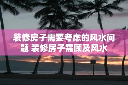 装修房子需要考虑的风水问题 装修房子需顾及风水