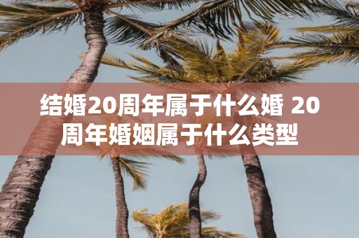 结婚20周年属于什么婚 20周年婚姻属于什么类型