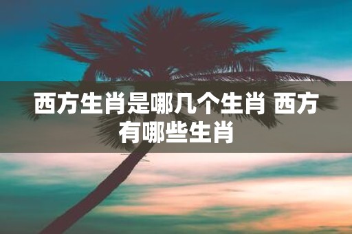 西方生肖是哪几个生肖 西方有哪些生肖