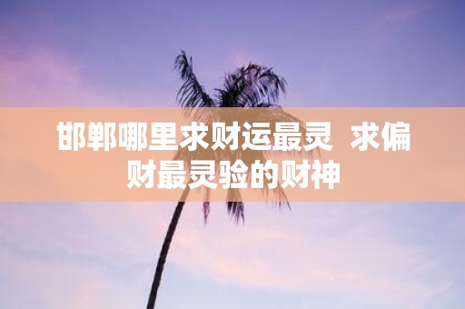 邯郸哪里求财运最灵 求偏财最灵验的财神