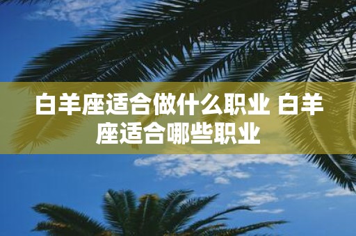 白羊座适合做什么职业 白羊座适合哪些职业