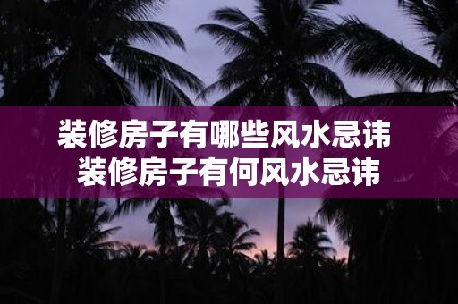 装修房子有哪些风水忌讳 装修房子有何风水忌讳