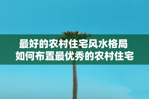 最好的农村住宅风水格局 如何布置最优秀的农村住宅风水