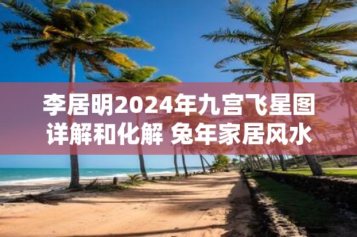 李居明2025年九宫飞星图详解和化解 蛇年家居风水方位图解