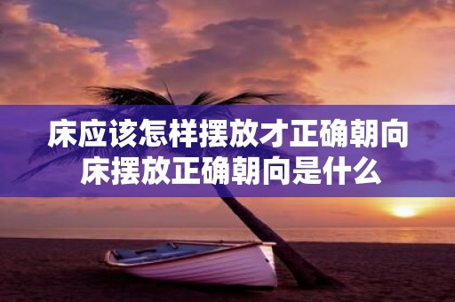 床应该怎样摆放才正确朝向 床摆放正确朝向是什么