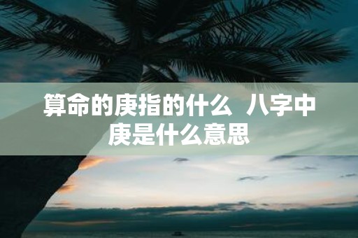算命的庚指的什么 八字中庚是什么意思